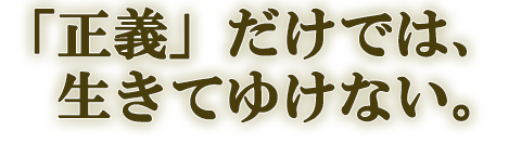 「正義」だけでは、生きてゆけない。